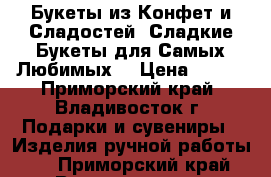 Букеты из Конфет и Сладостей! Сладкие Букеты для Самых Любимых! › Цена ­ 350 - Приморский край, Владивосток г. Подарки и сувениры » Изделия ручной работы   . Приморский край,Владивосток г.